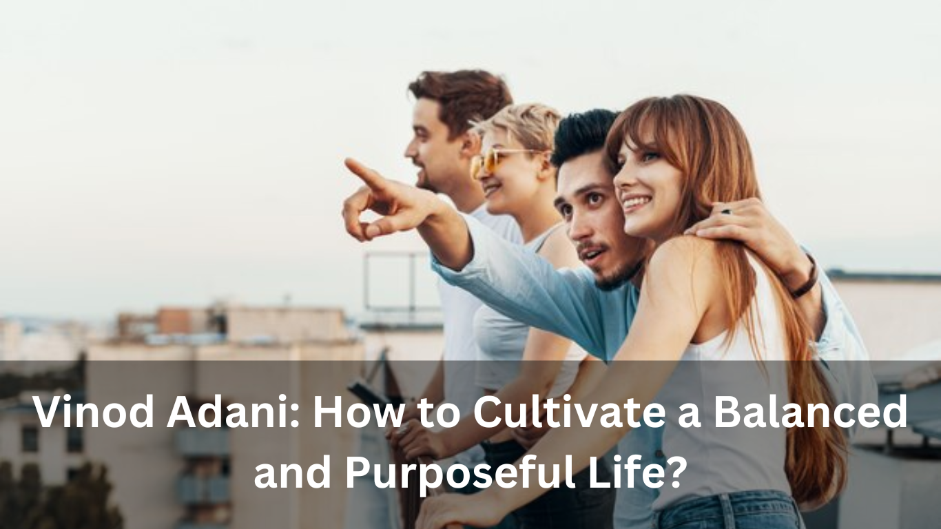 Vinod Adani: How to Cultivate a Balanced and Purposeful Life