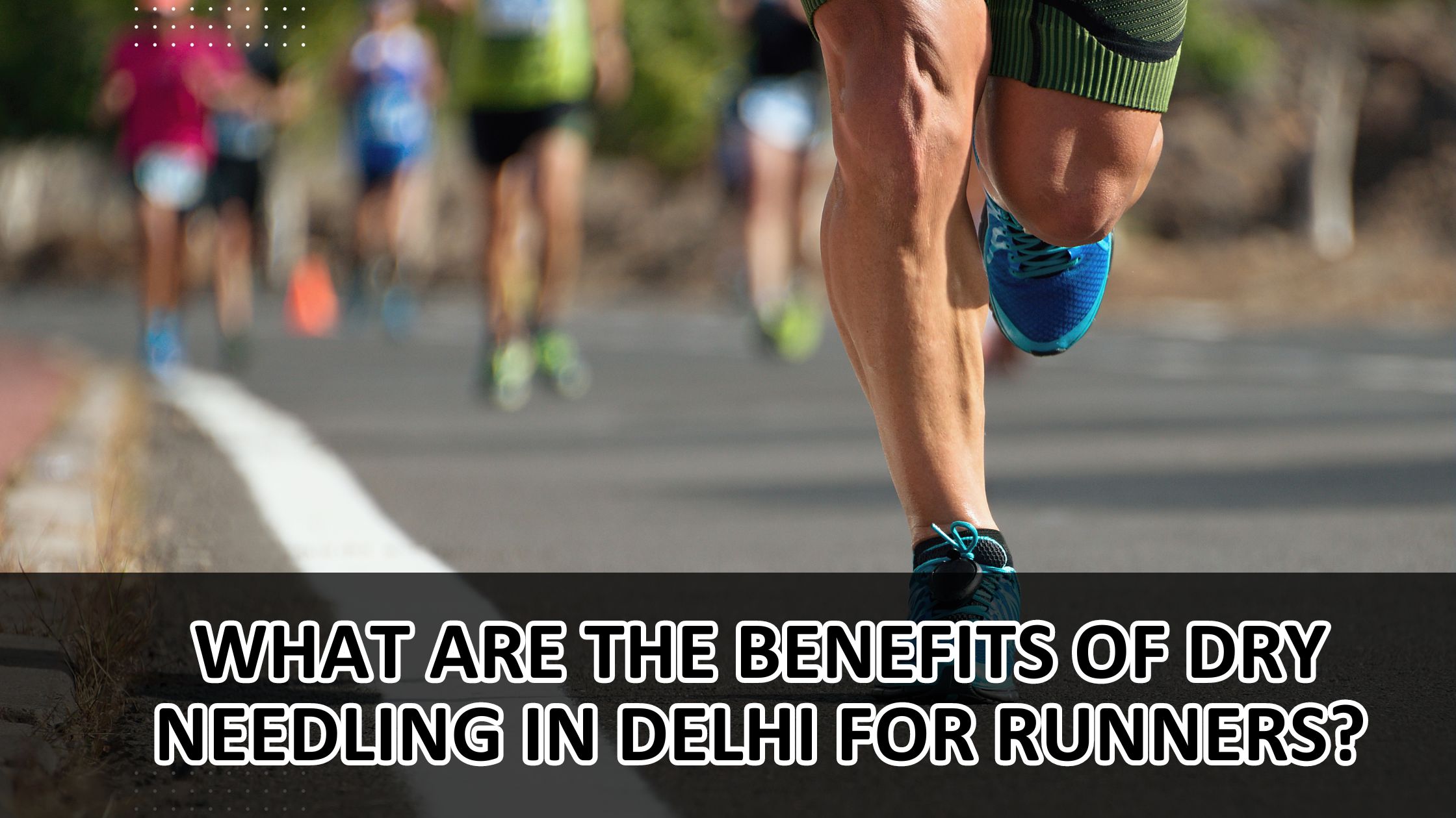 What Are the Benefits of Dry Needling in Delhi for Runners?