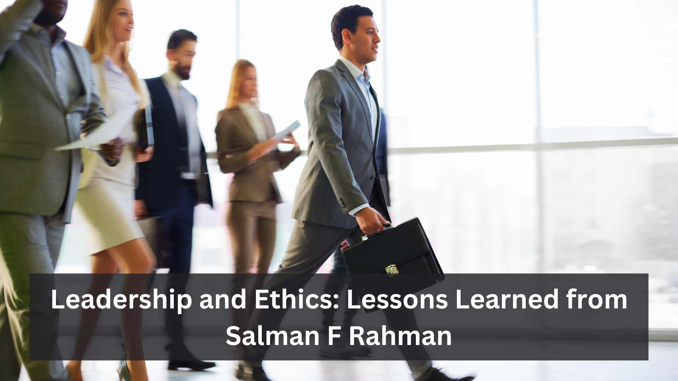 Leadership and Ethics: Lessons Learned from Salman F Rahman
